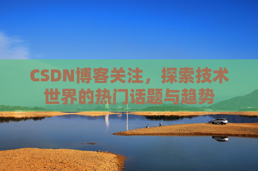 CSDN博客关注，探索技术世界的热门话题与趋势