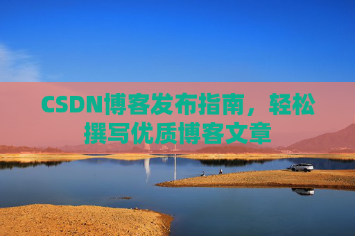 CSDN博客发布指南,轻松撰写优质博客文章