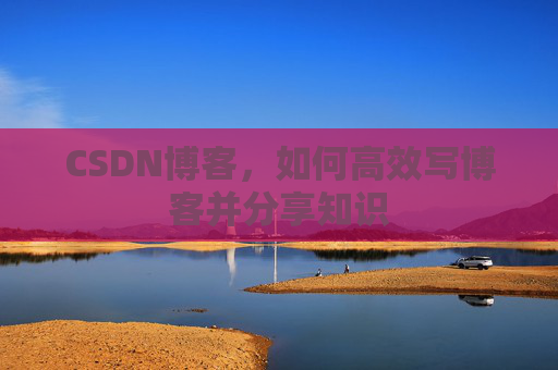 CSDN博客,如何高效写博客并分享知识